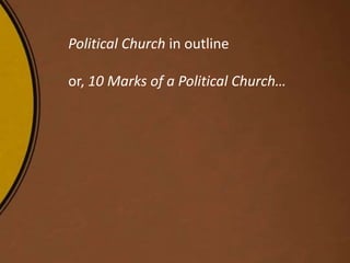 Political Church in outline
or, 10 Marks of a Political Church…
 