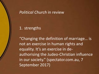 Political Church in review
1. strengths
“Changing the definition of marriage… is
not an exercise in human rights and
equality. It’s an exercise in de-
authorising the Judeo-Christian influence
in our society.” (spectator.com.au, 7
September 2017)
 