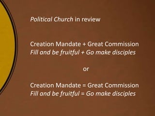 Political Church in review
Creation Mandate + Great Commission
Fill and be fruitful + Go make disciples
or
Creation Mandate = Great Commission
Fill and be fruitful = Go make disciples
 