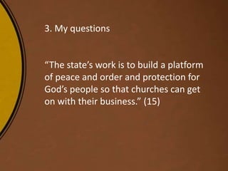 3. My questions
“The state’s work is to build a platform
of peace and order and protection for
God’s people so that churches can get
on with their business.” (15)
 