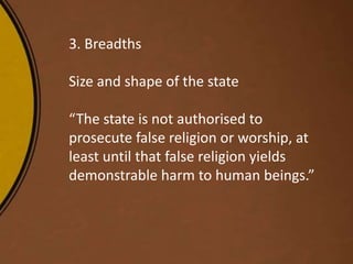 3. Breadths
Size and shape of the state
“The state is not authorised to
prosecute false religion or worship, at
least until that false religion yields
demonstrable harm to human beings.”
 