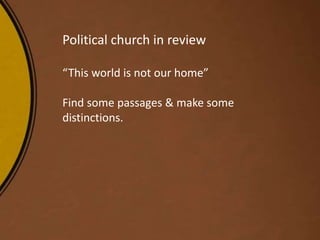 Political church in review
“This world is not our home”
Find some passages & make some
distinctions.
 