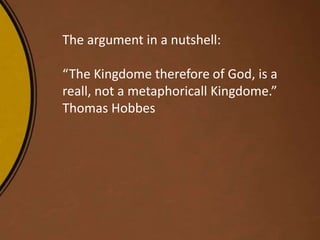 The argument in a nutshell:
“The Kingdome therefore of God, is a
reall, not a metaphoricall Kingdome.”
Thomas Hobbes
 