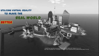 Utilizing Virtual Reality
  to make the
           Real World
Better




                            <a href="http://www.flickr.com/photos/8343111@N02/5139204139/">Sitearm</a> via <a
                            href="http://compfight.com">Compfight</a> <a href="http://creativecommons.org/licenses/by-sa/2.0/">cc</a>
 