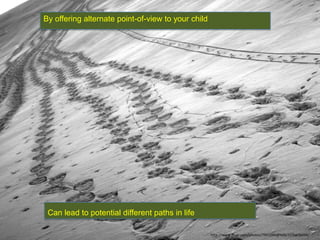 http://www.flickr.com/photos/7941044@N06/3239638494/
By offering alternate point-of-view to your child
Can lead to potential different paths in life
 