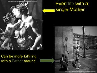 http://www.flickr.com/photos/90373251@N00/15519722/
Even life with a
single Mother
http://www.flickr.com/photos/99479626@N00/2522135992/
Can be more fulfilling
with a Father around
 