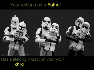http://www.flickr.com/photos/38451115@N04/4186289374/
Your actions as a Father
Has a lifelong impact on your your
child
 
