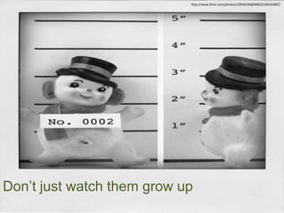 http://www.flickr.com/photos/12836528@N00/3130102487/
Don’t just watch them grow up
 