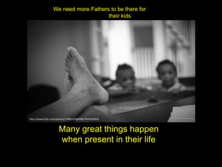 We need more Fathers to be there for
their kids
Many great things happen
when present in their life
http://www.flickr.com/photos/13983135@N08/7924925954/
 