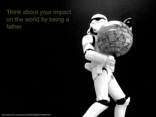 http://www.flickr.com/photos/83346641@N00/3578558776/
Think about your impact
on the world by being a
father
 