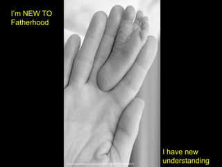 http://www.flickr.com/photos/48745248@N00/149580817/
I’m NEW TO
Fatherhood
I have new
understanding
 