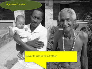http://www.flickr.com/photos/41000732@N04/3794419366/
Age doesn’t matter
Never to late to be a Father
 