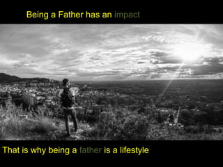 Being a Father has an impact
That is why being a father is a lifestyle
 