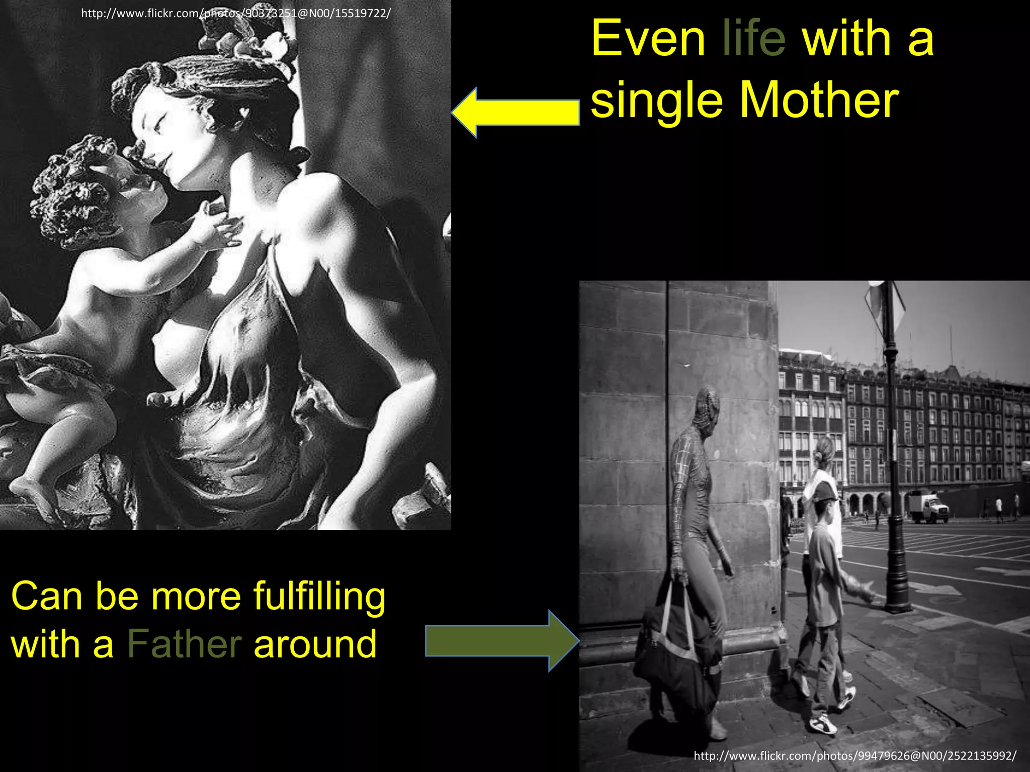 http://www.flickr.com/photos/90373251@N00/15519722/
Even life with a
single Mother
http://www.flickr.com/photos/99479626@N00/2522135992/
Can be more fulfilling
with a Father around
 