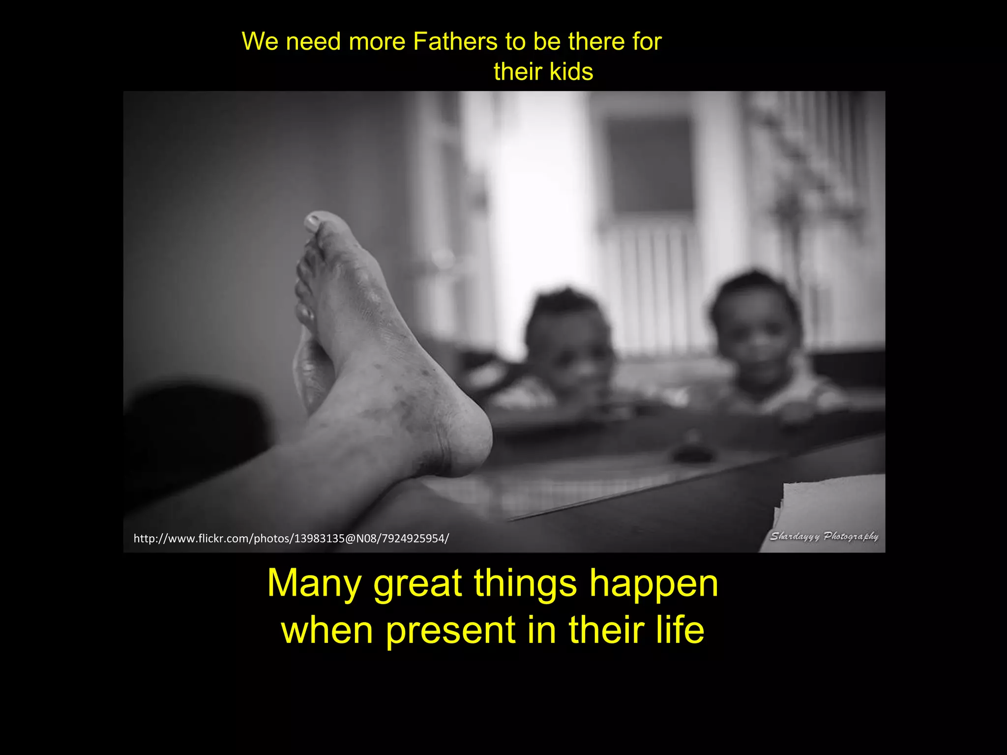 We need more Fathers to be there for
their kids
Many great things happen
when present in their life
http://www.flickr.com/photos/13983135@N08/7924925954/
 