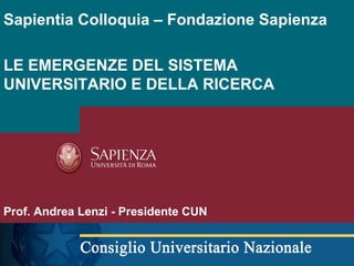Sapientia Colloquia – Fondazione Sapienza
LE EMERGENZE DEL SISTEMA
UNIVERSITARIO E DELLA RICERCA
Prof. Andrea Lenzi - Presidente CUN
 