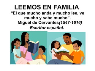 LEEMOS EN FAMILIA  “El que mucho anda y mucho lee, ve mucho y sabe mucho”.   Miguel de Cervantes (1547-1616) Escritor español.   