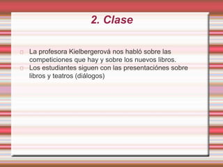 2. Clase
La profesora Kielbergerová nos habló sobre las
competiciones que hay y sobre los nuevos libros.
Los estudiantes siguen con las presentaciónes sobre
libros y teatros (diálogos)
 