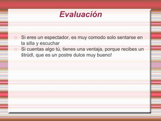 Evaluación
Si eres un espectador, es muy comodo solo sentarse en
la silla y escuchar
Si cuentas algo tú, tienes una ventaja, porque recibes un
štrůdl, que es un postre dulce muy bueno!
 