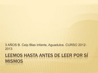 3 AÑOS B. Ceip Blas Infante, Aguadulce. CURSO 2012-
2013

LEEMOS HASTA ANTES DE LEER POR SÍ
MISMOS
 
