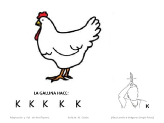 LA GALLINA HACE:

   K K K                           K        K
Adaptación y Ppt de Ana Piquero.       Aula de AL Cayón.   (Idea Lamela e Imágenes Sergio Palao)
 