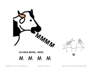 LA VACA MUGE, HACE:

                   M M M M
Adaptación y Ppt de Ana Piquero.   Aula de AL Cayón.   (Idea Lamela e Imágenes Sergio Palao)
 