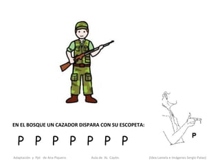 EN EL BOSQUE UN CAZADOR DISPARA CON SU ESCOPETA:


  P P P P P P P
Adaptación y Ppt de Ana Piquero.   Aula de AL Cayón.   (Idea Lamela e Imágenes Sergio Palao)
 