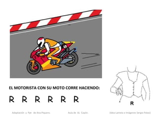 EL MOTORISTA CON SU MOTO CORRE HACIENDO:

R R R R R R
 Adaptación y Ppt de Ana Piquero.   Aula de AL Cayón.   (Idea Lamela e Imágenes Sergio Palao)
 
