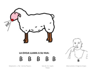 LA OVEJA LLAMA A SU HIJA:

              B B B B B
Adaptación y Ppt de Ana Piquero.   Aula de AL Cayón.   (Idea Lamela e Imágenes Sergio
                                         Palao)
 