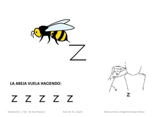 LA ABEJA VUELA HACIENDO:


   Z Z Z Z Z
Adaptación y Ppt de Ana Piquero.   Aula de AL Cayón.   (Idea Lamela e Imágenes Sergio Palao)
 