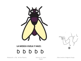 LA MOSCA VUELA Y HACE:

               D D D D D
Adaptación y Ppt de Ana Piquero.   Aula de AL Cayón.   (Idea Lamela e Imágenes Sergio
                                         Palao)
 