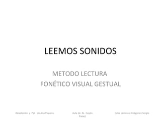 LEEMOS SONIDOS

                       METODO LECTURA
                    FONÉTICO VISUAL GESTUAL


Adaptación y Ppt de Ana Piquero.   Aula de AL Cayón.   (Idea Lamela e Imágenes Sergio
                                         Palao)
 
