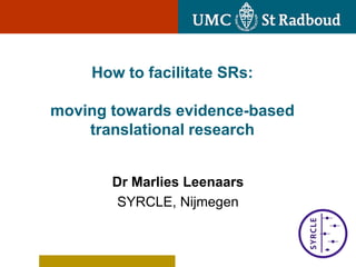How to facilitate SRs:

moving towards evidence-based
    translational research


       Dr Marlies Leenaars
        SYRCLE, Nijmegen
 