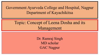 Topic: Concept of Leena Dosha and its
Management
Government Ayurveda College and Hospital, Nagpur
Department of Kayachikitsa
Dr. Ramraj Singh
MD scholar
GAC Nagpur
 