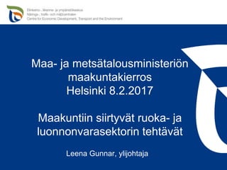Maa- ja metsätalousministeriön
maakuntakierros
Helsinki 8.2.2017
Maakuntiin siirtyvät ruoka- ja
luonnonvarasektorin tehtävät
Leena Gunnar, ylijohtaja
 