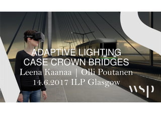 ADAPTIVE LIGHTING
CASE CROWN BRIDGES
Leena Kaanaa | Olli Poutanen
14.6.2017 ILP Glasgow
 