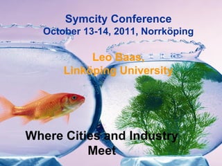 Symcity Conference
  October 13-14, 2011, Norrköping

           Leo Baas,
      Linköping University




Where Cities and Industry
          Meet
               1
 