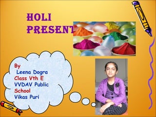 Holi
    presentation


By
 Leena Dogra
Class Vth E
VVDAV Public
School
Vikas Puri
 