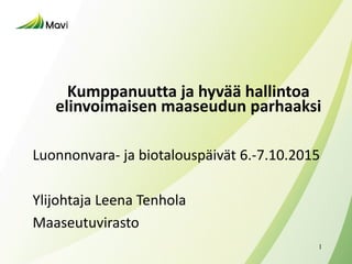 Kumppanuutta ja hyvää hallintoa
elinvoimaisen maaseudun parhaaksi
Luonnonvara- ja biotalouspäivät 6.-7.10.2015
Ylijohtaja Leena Tenhola
Maaseutuvirasto
1
 