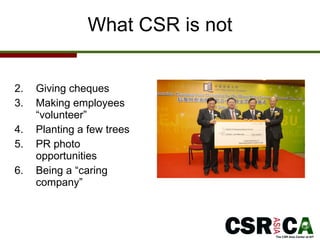 What CSR is not Giving cheques Making employees “volunteer” Planting a few trees PR photo opportunities Being a “caring company” 