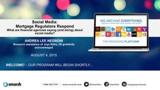 ANDREA LEE NEGRONI
Research assistance of Joya Raha, JD gratefully
acknowledged
AUGUST 4, 2015
Social Media:
Mortgage Regulators Respond
What are financial agencies saying (and doing) about
social media?
THE ARCHIVING PLATFORM
WELCOME! – OUR PROGRAM WILL BEGIN SHORTLY…
 