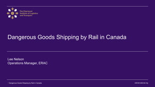 ciltinternational.org1 Dangerous Goods Shipping by Rail in Canada
Dangerous Goods Shipping by Rail in Canada
Lee Nelson
Operations Manager, ERAC
 