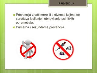 Prevencija znači mere ili aktivnosti kojima se
sprečava javljanje i obnavljanje psihičkih
poremećaja.
 Primarna i sekundarna prevencija
PREVENCIJA
 