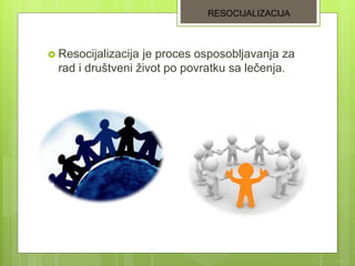  Resocijalizacija je proces osposobljavanja za
rad i društveni život po povratku sa lečenja.
RESOCIJALIZACIJA
 