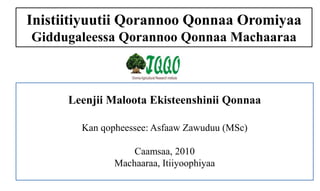 Inistiitiyuutii Qorannoo Qonnaa Oromiyaa
Giddugaleessa Qorannoo Qonnaa Machaaraa
Leenjii Maloota Ekisteenshinii Qonnaa
Kan qopheessee: Asfaaw Zawuduu (MSc)
Caamsaa, 2010
Machaaraa, Itiiyoophiyaa
 