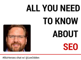 ALL YOU NEED 
TO KNOW 
ABOUT 
SEO 
#BizHeroes chat w/ @LeeOdden 
 
