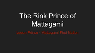 The Rink Prince of
Mattagami
Leeon Prince - Mattagami First Nation
 