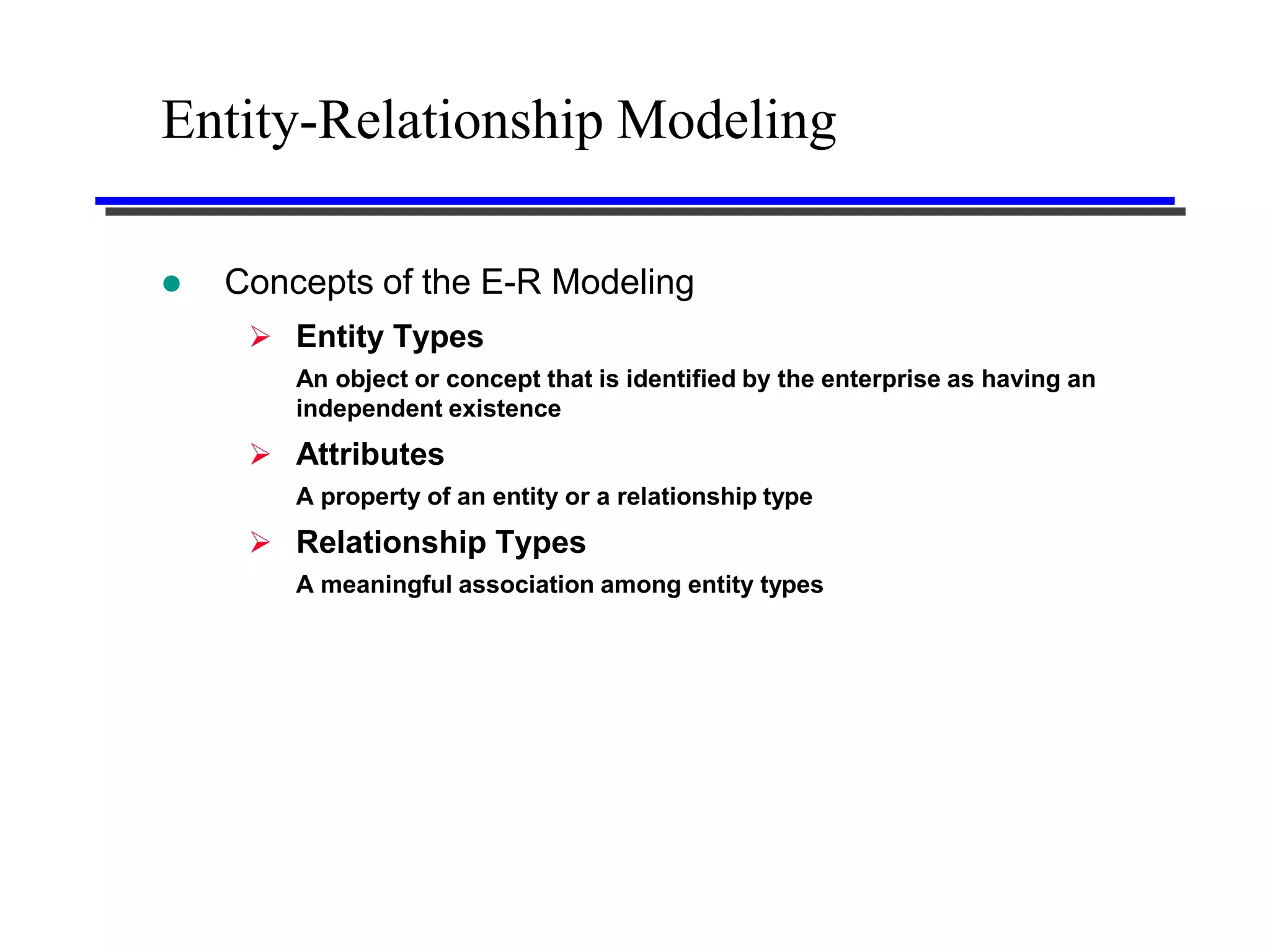 Entity-Relationship Modeling

   Concepts of the E-R Modeling
      Entity Types
        An object or concept that is identified by the enterprise as having an
        independent existence
      Attributes
        A property of an entity or a relationship type
      Relationship Types
        A meaningful association among entity types
 