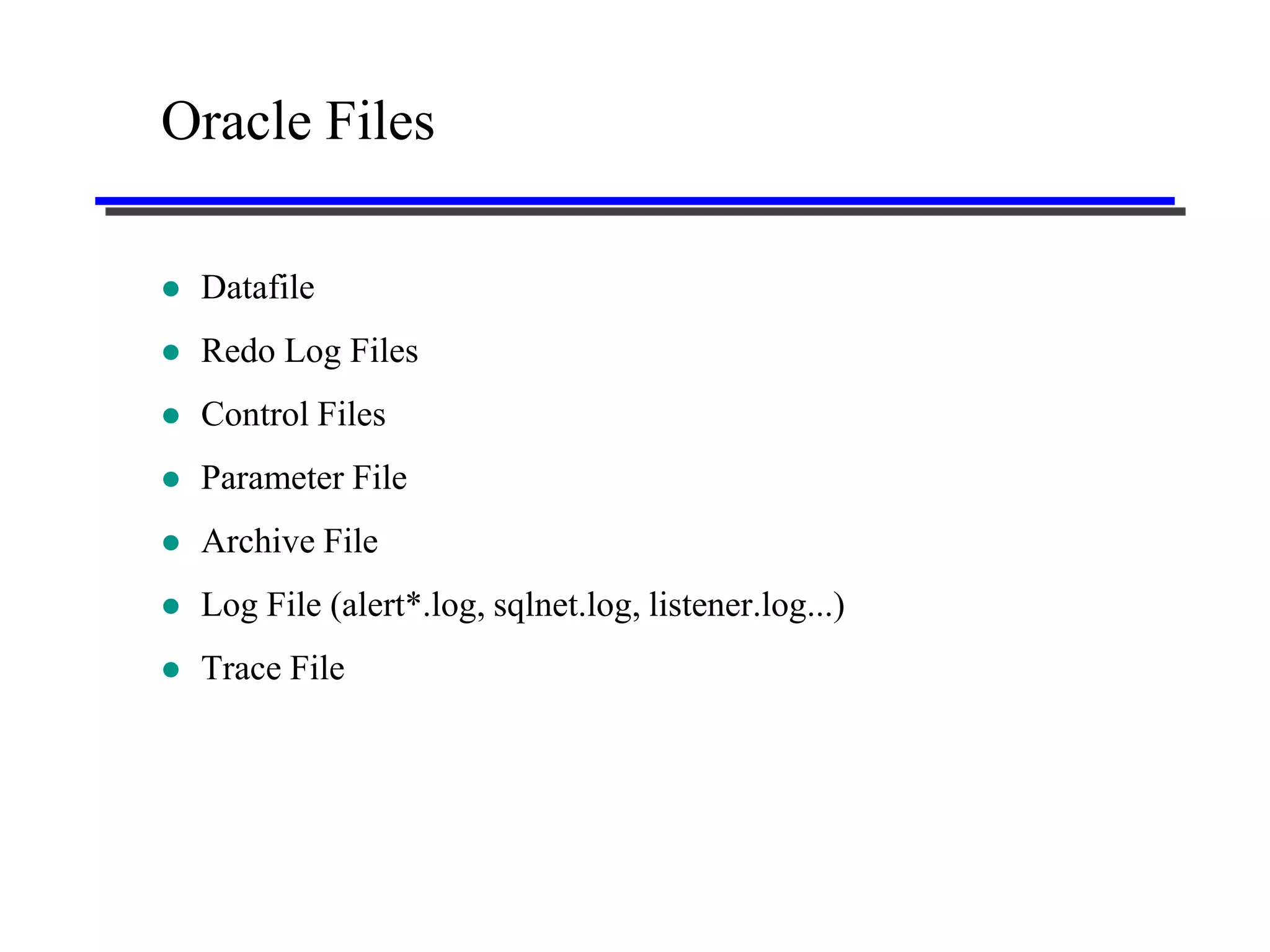 Oracle Files

   Datafile
   Redo Log Files
   Control Files
   Parameter File
   Archive File
   Log File (alert*.log, sqlnet.log, listener.log...)
   Trace File
 