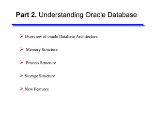 Part 2. Understanding Oracle Database


  Overview of oracle Database Architecture

  Memory Structure

  Process Structure

  Storage Structure

  New Features
 